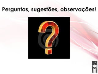 Perguntas, sugestões, observações! 56 