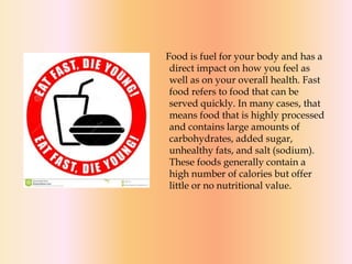 Food is fuel for your body and has a
direct impact on how you feel as
well as on your overall health. Fast
food refers to ...