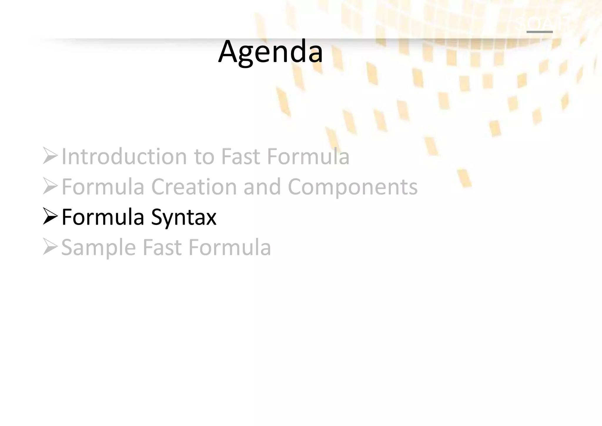 SOA IT
Agenda
Introduction to Fast Formula
Formula Creation and Components
Formula Syntax
Sample Fast Formula
 
