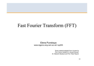 Fast Fourier Transform (FFT)


              Elena Punskaya
       www-sigproc.eng.cam.ac.uk/~op205


                                Some material adapted from courses by
                                Prof. Simon Godsill, Dr. Arnaud Doucet,
                           Dr. Malcolm Macleod and Prof. Peter Rayner


                                                                          55
 