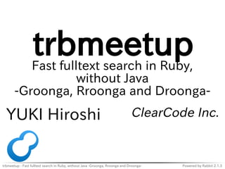 trbmeetup - Fast fulltext search in Ruby, without Java -Groonga, Rroonga and Droonga- Powered by Rabbit 2.1.3
trbmeetupFast fulltext search in Ruby,
without Java
-Groonga, Rroonga and Droonga-
YUKI Hiroshi ClearCode Inc.
 
