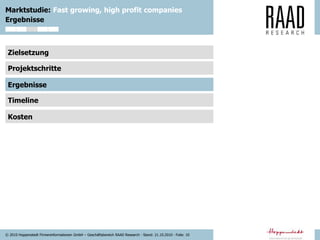 © 2010 Hoppenstedt Firmeninformationen GmbH – Geschäftsbereich RAAD Research - Stand: 21.10.2010 - Folie: 10
Marktstudie: Fast growing, high profit companies
Zielsetzung
Projektschritte
Ergebnisse
Timeline
Kosten
Ergebnisse
 