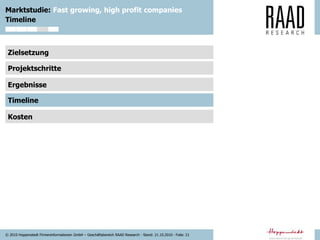 © 2010 Hoppenstedt Firmeninformationen GmbH – Geschäftsbereich RAAD Research - Stand: 21.10.2010 - Folie: 21
Marktstudie: Fast growing, high profit companies
Zielsetzung
Projektschritte
Ergebnisse
Timeline
Kosten
Timeline
 