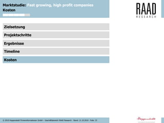 © 2010 Hoppenstedt Firmeninformationen GmbH – Geschäftsbereich RAAD Research - Stand: 21.10.2010 - Folie: 23
Marktstudie: Fast growing, high profit companies
Zielsetzung
Projektschritte
Ergebnisse
Timeline
Kosten
Kosten
 