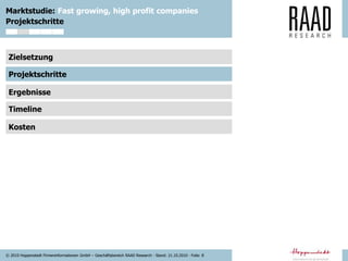 © 2010 Hoppenstedt Firmeninformationen GmbH – Geschäftsbereich RAAD Research - Stand: 21.10.2010 - Folie: 8
Marktstudie: Fast growing, high profit companies
Zielsetzung
Projektschritte
Ergebnisse
Timeline
Kosten
Projektschritte
 