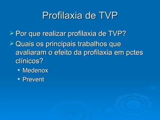 Profilaxia de TVP Por que realizar profilaxia de TVP? Quais os principais trabalhos que avaliaram o efeito da profilaxia em pctes clínicos? Medenox Prevent 