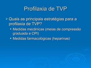 Profilaxia de TVP Quais as principais estratégias para a profilaxia de TVP? Medidas mecânicas (meias de compressão graduada e CPI) Medidas farmacológicas (heparinas) 