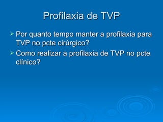 Profilaxia de TVP Por quanto tempo manter a profilaxia para TVP no pcte cirúrgico? Como realizar a profilaxia de TVP no pcte clínico? 