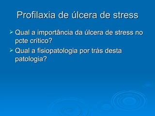 Profilaxia de úlcera de stress Qual a importância da úlcera de stress no pcte crítico? Qual a fisiopatologia por trás desta patologia? 