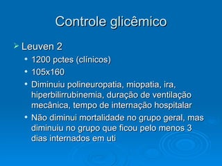 Controle glicêmico Leuven 2 1200 pctes (clínicos) 105x160 Diminuiu polineuropatia, miopatia, ira, hiperbilirrubinemia, duração de ventilação mecânica, tempo de internação hospitalar Não diminui mortalidade no grupo geral, mas diminuiu no grupo que ficou pelo menos 3 dias internados em uti 