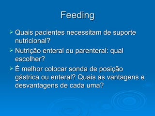 Feeding Quais pacientes necessitam de suporte nutricional? Nutrição enteral ou parenteral: qual escolher? É melhor colocar sonda de posição gástrica ou enteral? Quais as vantagens e desvantagens de cada uma? 