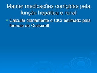 Manter medicações corrigidas pela função hepática e renal Calcular diariamente o ClCr estimado pela fórmula de Cockcroft 