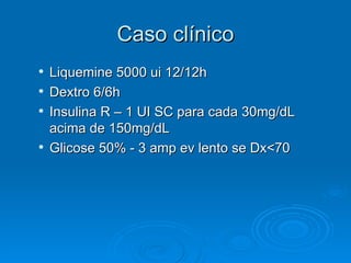 Caso clínico Liquemine 5000 ui 12/12h Dextro 6/6h Insulina R – 1 UI SC para cada 30mg/dL acima de 150mg/dL Glicose 50% - 3 amp ev lento se Dx<70 