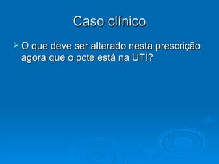 Caso clínico O que deve ser alterado nesta prescrição agora que o pcte está na UTI? 