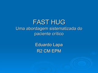 FAST HUG Uma abordagem sistematizada do paciente crítico Eduardo Lapa R2 CM EPM 