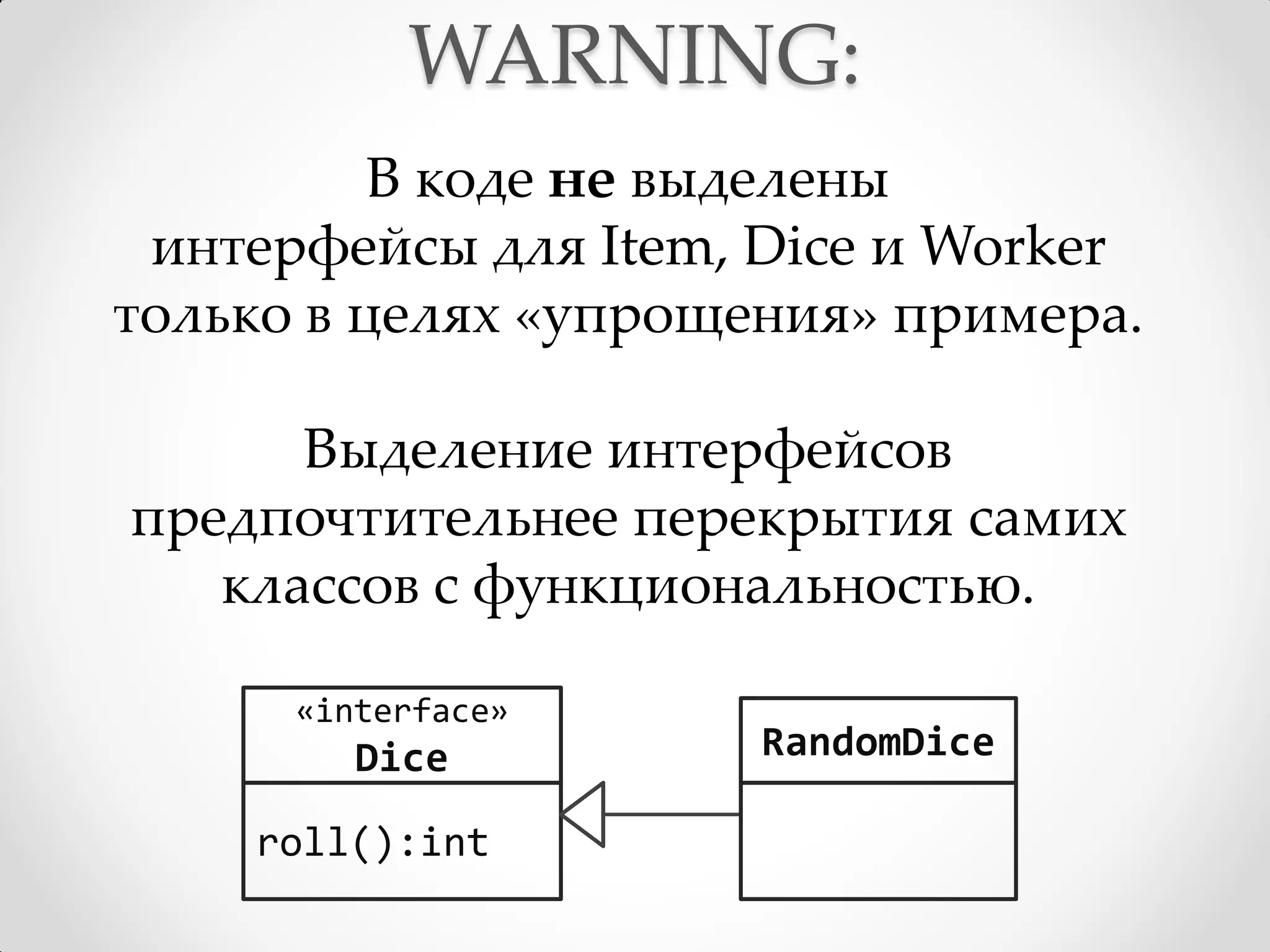 WARNING:
          В коде не выделены
 интерфейсы для Item, Dice и Worker
только в целях «упрощения» примера.

      Выделение интерфейсов
предпочтительнее перекрытия самих
   классов с функциональностью.

      «interface»
         Dice         RandomDice

    roll():int
 