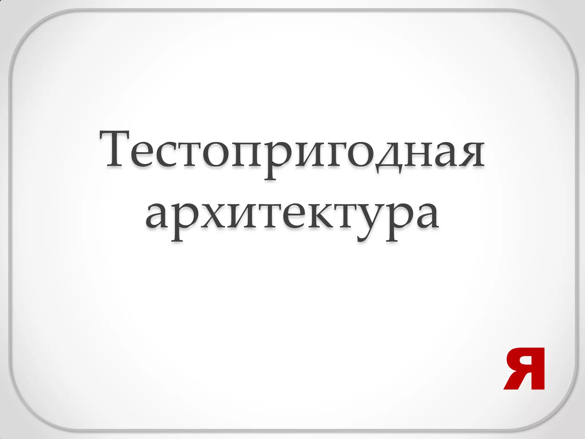 Тестопригодная
  архитектура


                 Я
 