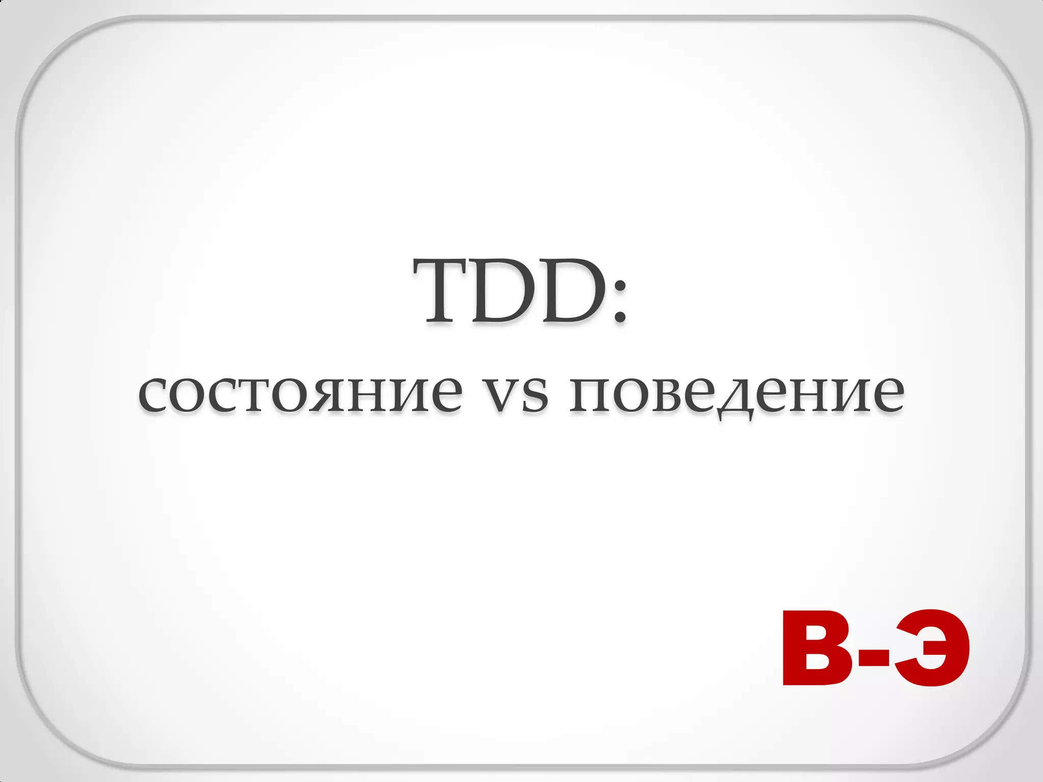 TDD:
состояние vs поведение


                  В-Э
 
