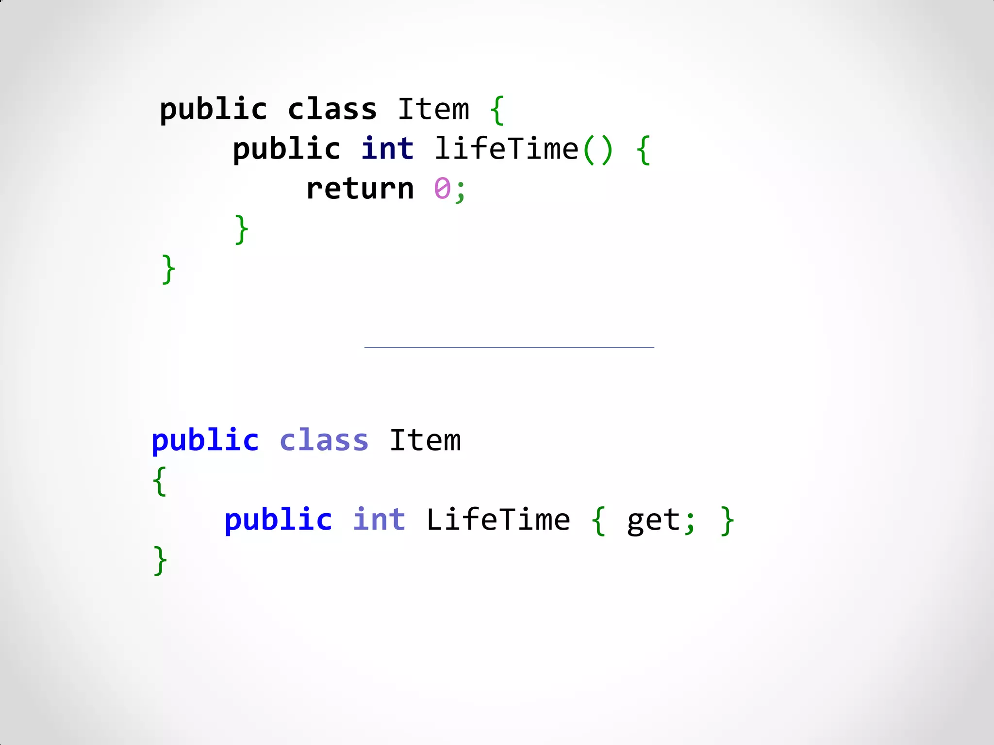 public class Item {
    public int lifeTime() {
        return 0;
    }
}




public class Item
{
    public int LifeTime { get; }
}
 