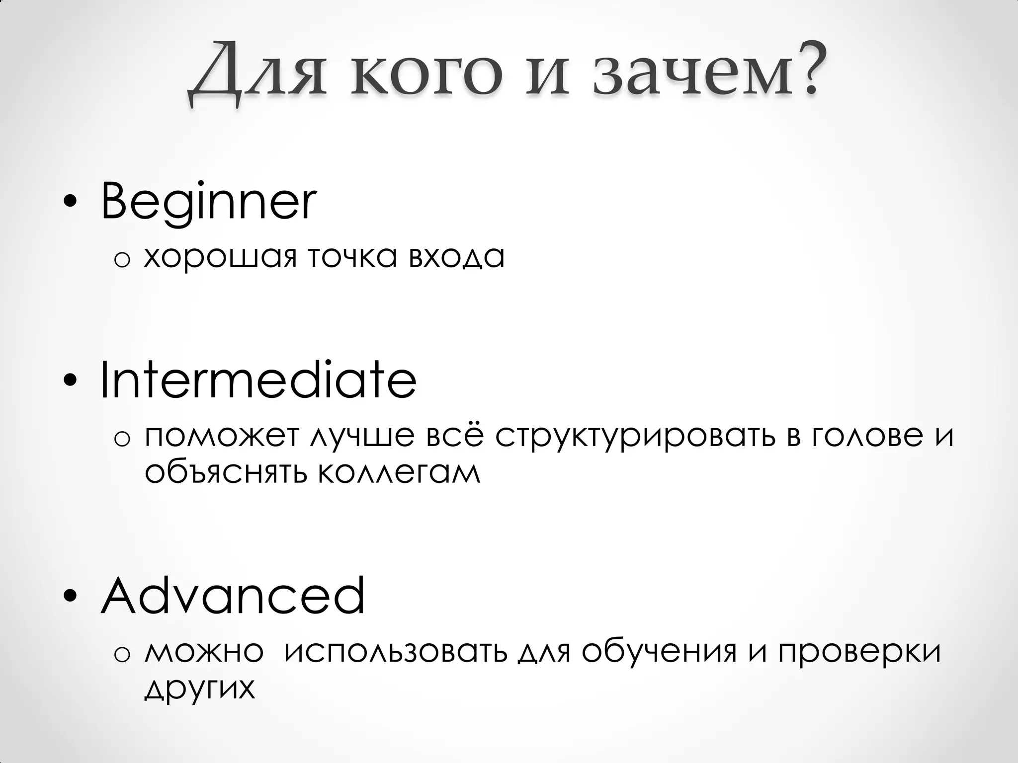 Для кого и зачем?
• Beginner
 o хорошая точка входа


• Intermediate
 o поможет лучше всё структурировать в голове и
   объяснять коллегам


• Advanced
 o можно использовать для обучения и проверки
   других
 
