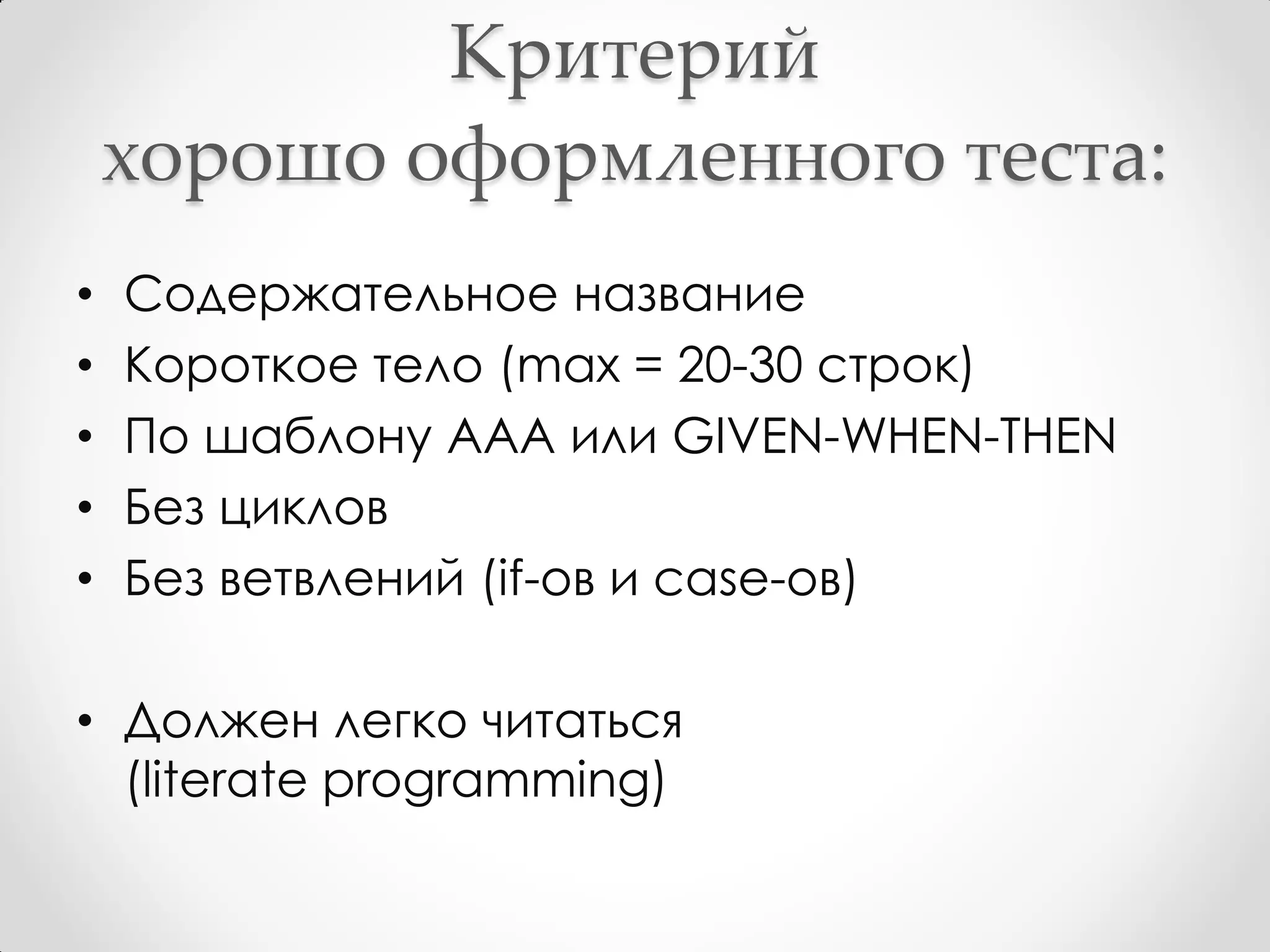 Критерий
    хорошо оформленного теста:
•   Содержательное название
•   Короткое тело (max = 20-30 строк)
•   По шаблону AAA или GIVEN-WHEN-THEN
•   Без циклов
•   Без ветвлений (if-ов и case-ов)

• Должен легко читаться
  (literate programming)
 