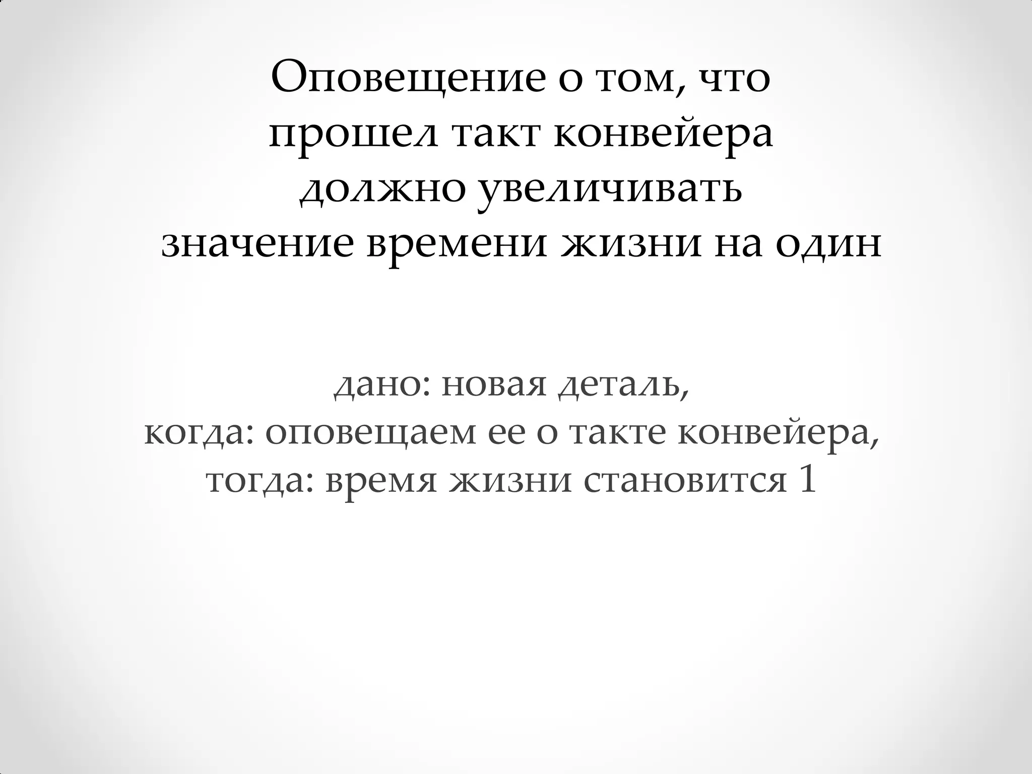 Оповещение о том, что
     прошел такт конвейера
      должно увеличивать
значение времени жизни на один


          дано: новая деталь,
когда: оповещаем ее о такте конвейера,
   тогда: время жизни становится 1
 