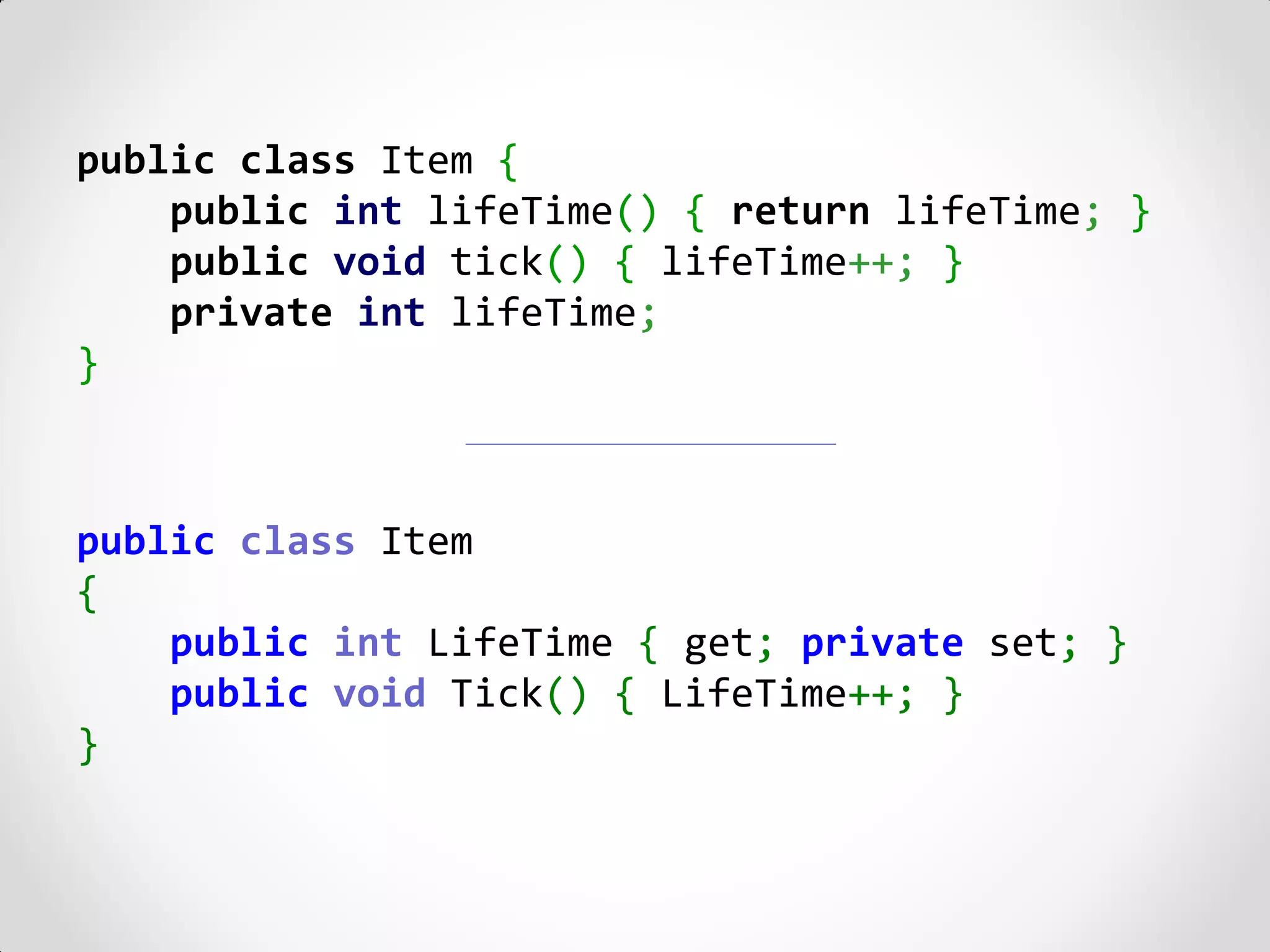 public class Item {
    public int lifeTime() { return lifeTime; }
    public void tick() { lifeTime++; }
    private int lifeTime;
}



public class Item
{
    public int LifeTime { get; private set; }
    public void Tick() { LifeTime++; }
}
 