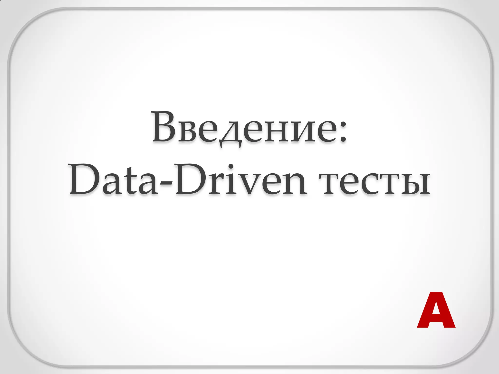 Введение:
Data-Driven тесты


                А
 
