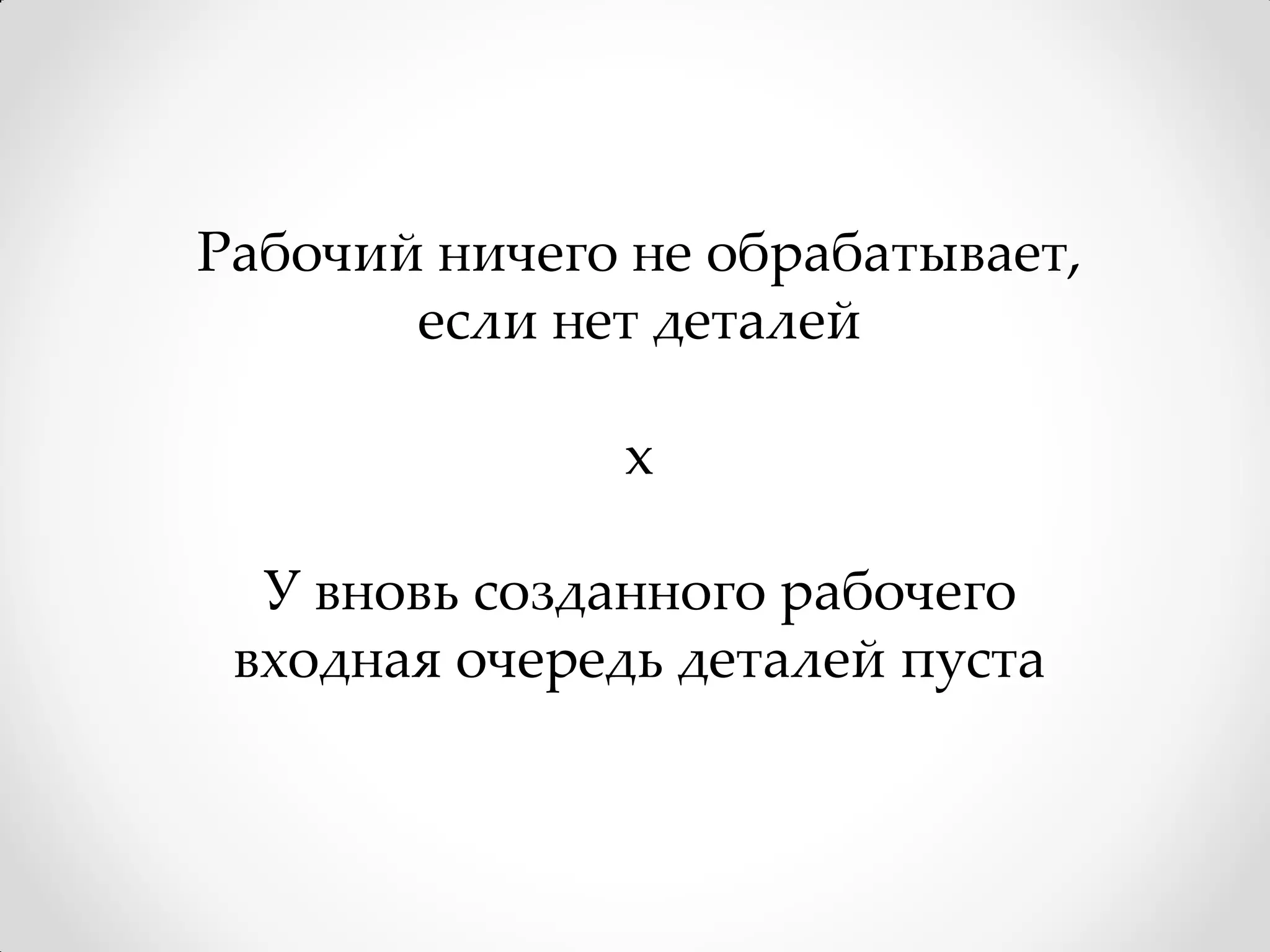 Рабочий ничего не обрабатывает,
       если нет деталей

              x

  У вновь созданного рабочего
 входная очередь деталей пуста
 