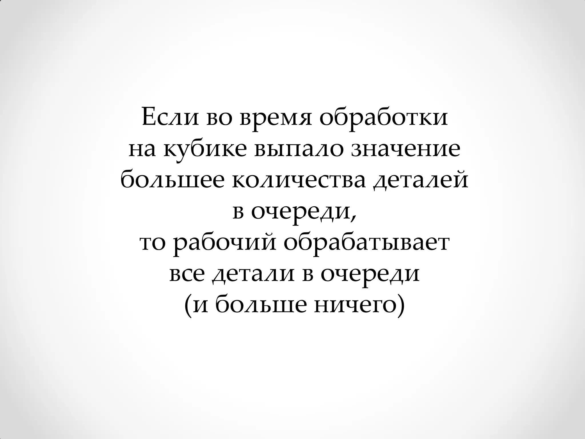 Если во время обработки
 на кубике выпало значение
большее количества деталей
          в очереди,
  то рабочий обрабатывает
    все детали в очереди
      (и больше ничего)
 