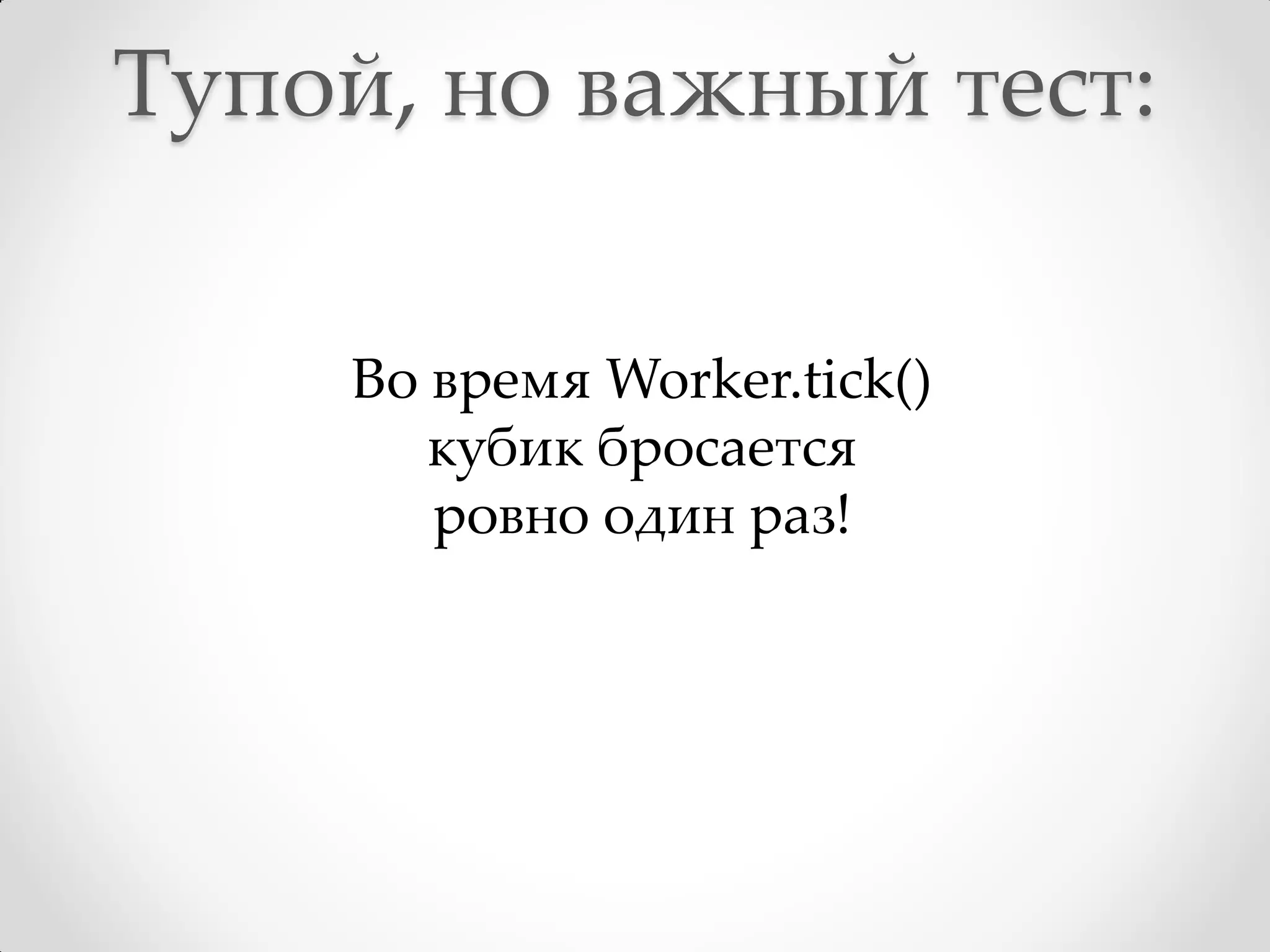 Тупой, но важный тест:

     Во время Worker.tick()
        кубик бросается
        ровно один раз!
 