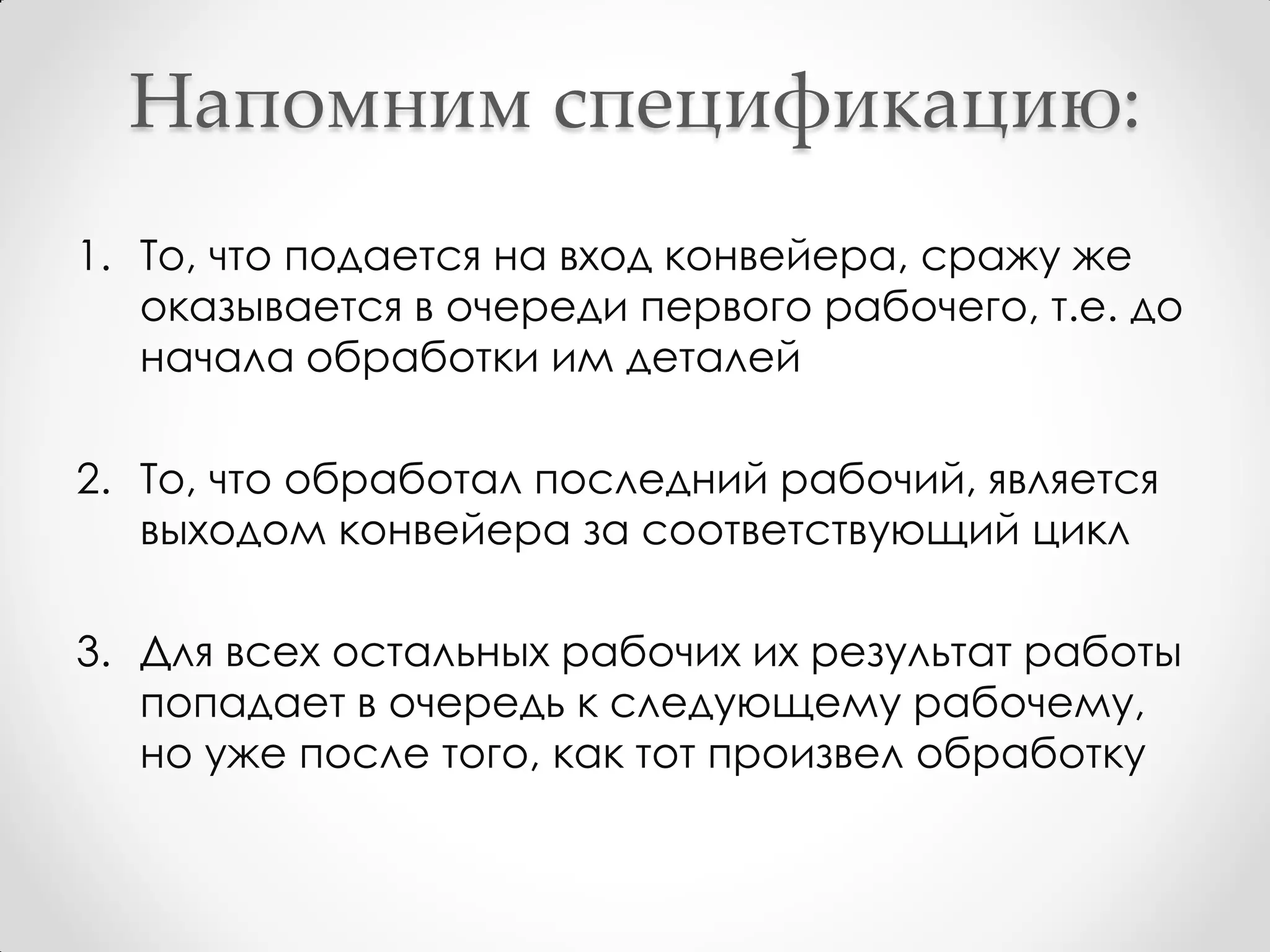 Напомним спецификацию:
1. То, что подается на вход конвейера, сражу же
   оказывается в очереди первого рабочего, т.е. до
   начала обработки им деталей

2. То, что обработал последний рабочий, является
   выходом конвейера за соответствующий цикл

3. Для всех остальных рабочих их результат работы
   попадает в очередь к следующему рабочему,
   но уже после того, как тот произвел обработку
 