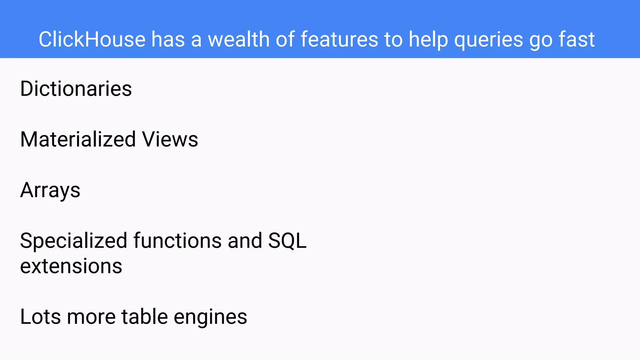 ClickHouse has a wealth of features to help queries go fast
Dictionaries
Materialized Views
Arrays
Specialized functions and SQL
extensions
Lots more table engines
 