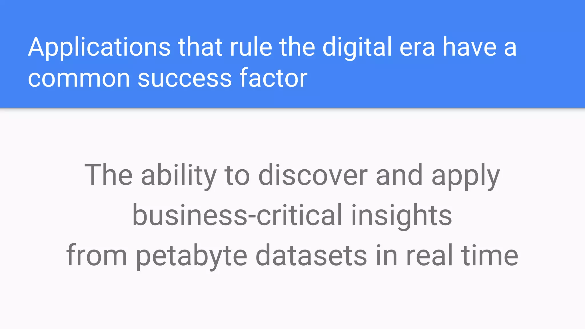 Applications that rule the digital era have a
common success factor
The ability to discover and apply
business-critical insights
from petabyte datasets in real time
 