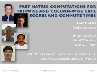 FAST MATRIX COMPUTATIONS FOR
                     PAIRWISE AND COLUMN-WISE KATZ
                          SCORES AND COMMUTE TIMES
                                                               David F. Gleich
                                                            Purdue University

                                                            Emory University
                                                            Math/CS Seminar
                                                             January 20, 2012

                           With Pooya Esfandiar, Francesco Bonchi, Chen Greif,
                                    Laks V. S. Lakshmanan, and Byung-Won On


David F. Gleich (Purdue)            Emory Math/CS Seminar                1 / 47
 