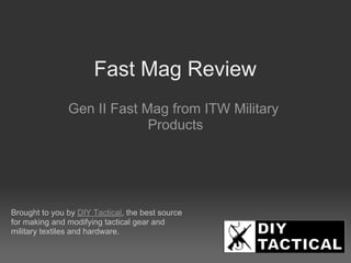 Fast Mag Review
               Gen II Fast Mag from ITW Military
                            Products




Brought to you by DIY Tactical, the best source
for making and modifying tactical gear and
military textiles and hardware.
