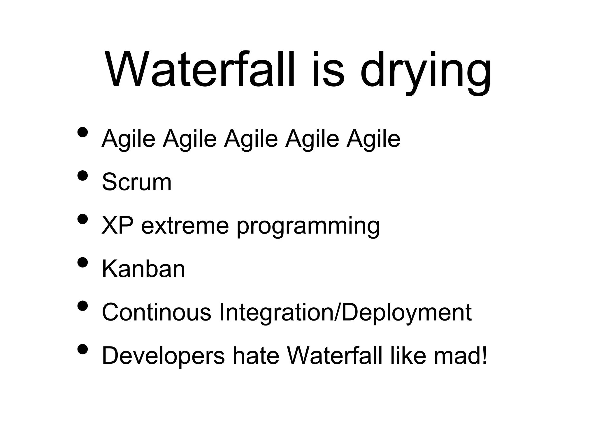 Waterfall is drying
• Agile Agile Agile Agile Agile
• Scrum
• XP extreme programming
• Kanban
• Continous Integration/Deployment
• Developers hate Waterfall like mad!
 
