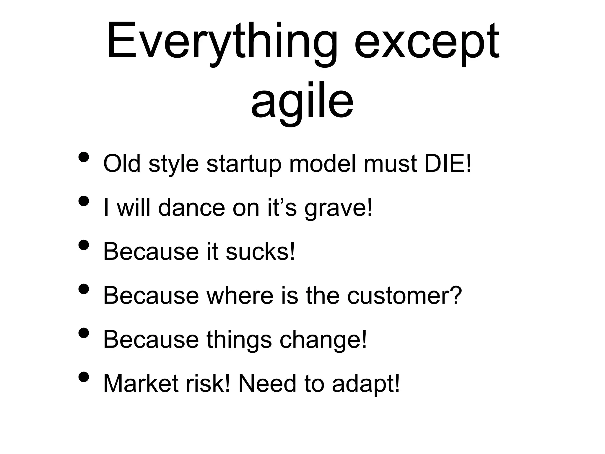 Everything except
agile
• Old style startup model must DIE!
• I will dance on it’s grave!
• Because it sucks!
• Because where is the customer?
• Because things change!
• Market risk! Need to adapt!
 