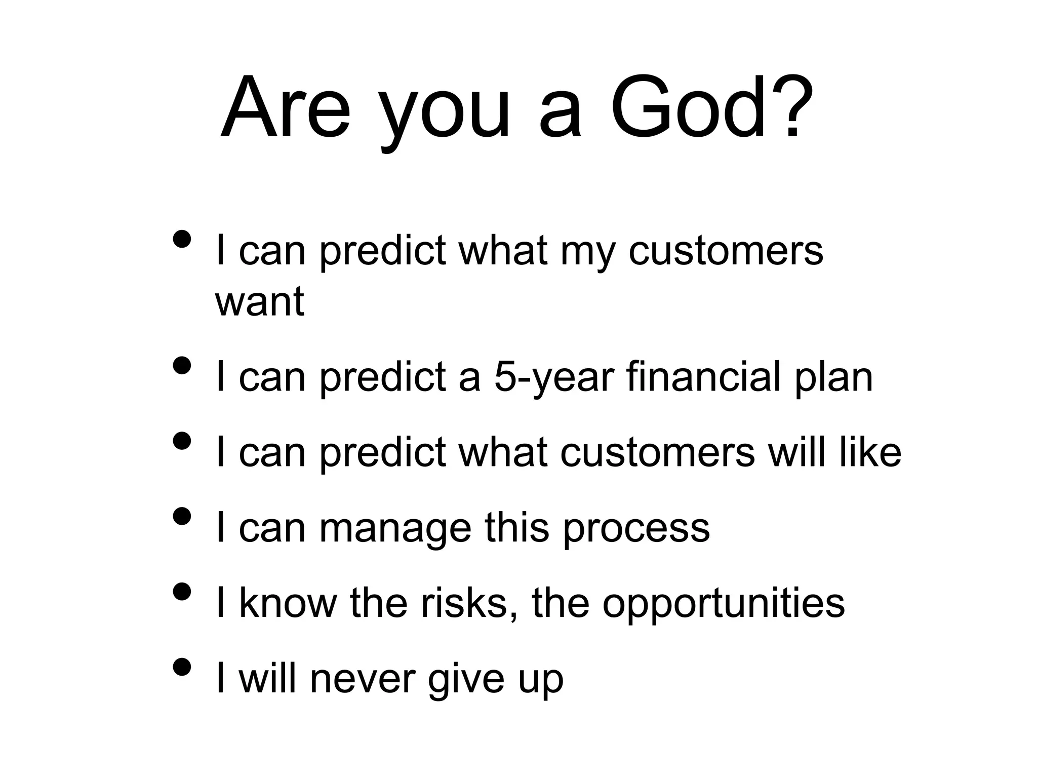 Are you a God?
• I can predict what my customers
want
• I can predict a 5-year financial plan
• I can predict what customers will like
• I can manage this process
• I know the risks, the opportunities
• I will never give up
 