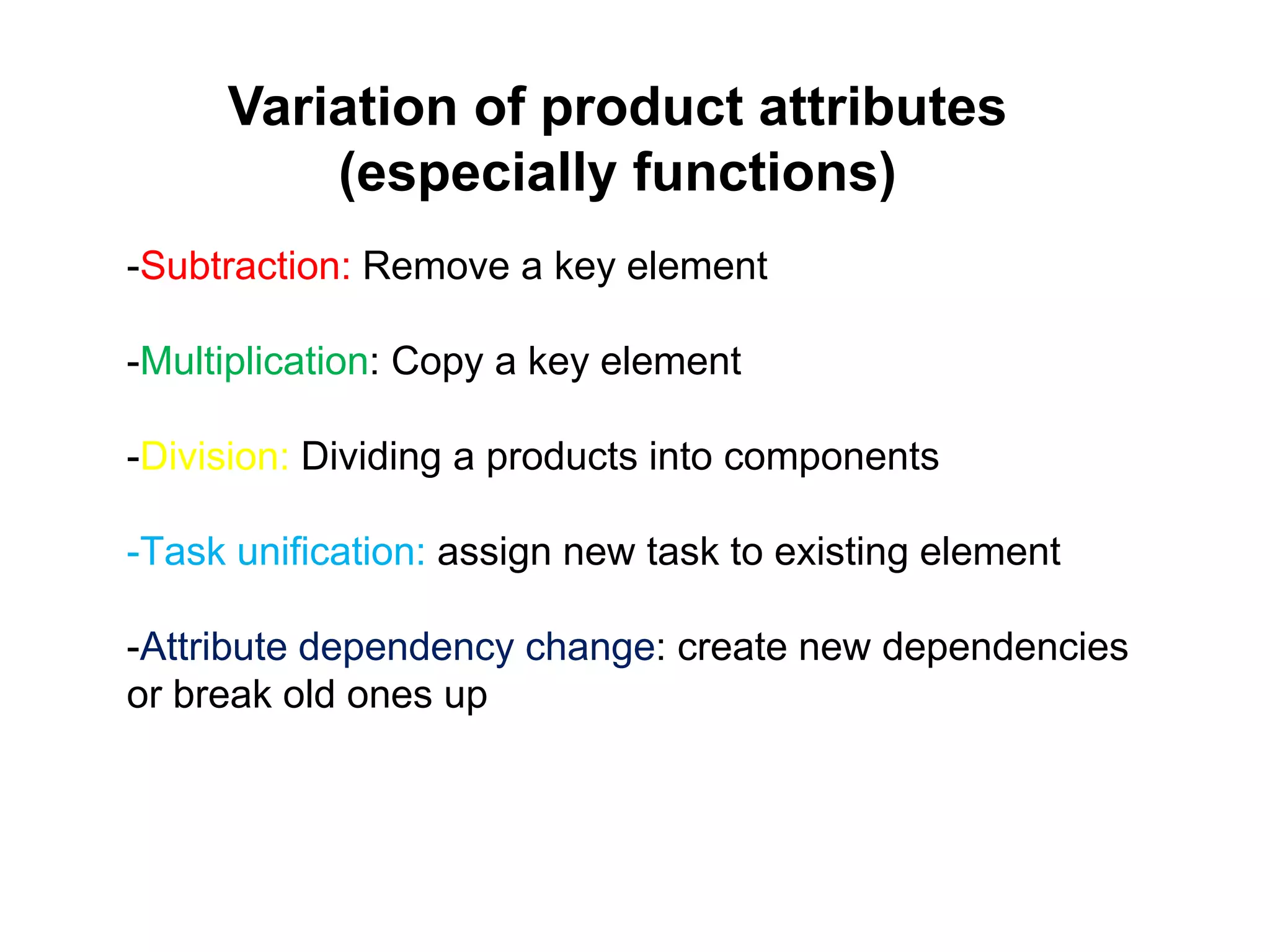 -Subtraction: Remove a key element
-Multiplication: Copy a key element
-Division: Dividing a products into components
-Task unification: assign new task to existing element
-Attribute dependency change: create new dependencies
or break old ones up
Variation of product attributes
(especially functions)
 
