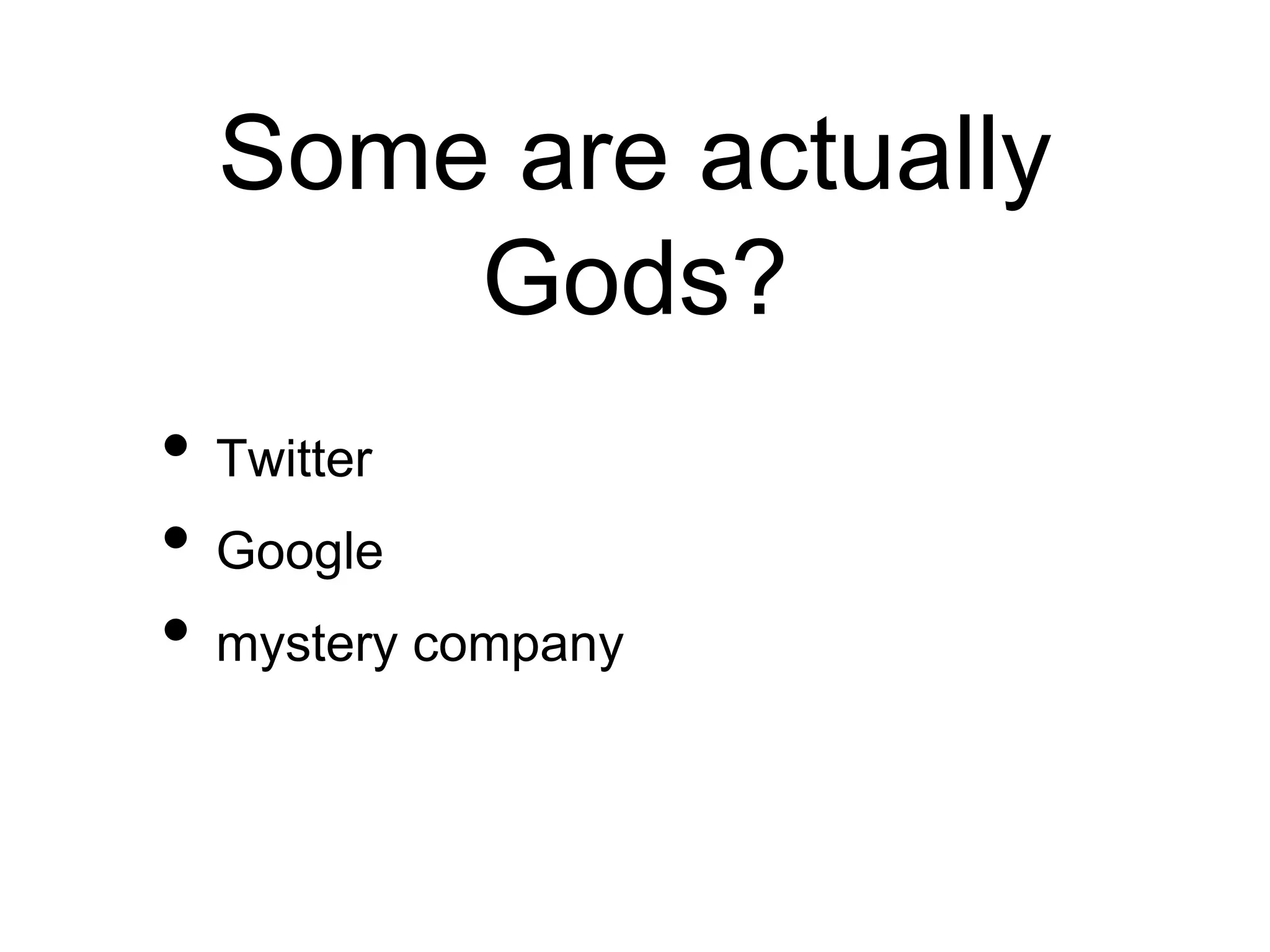Some are actually
Gods?
• Twitter
• Google
• mystery company
 