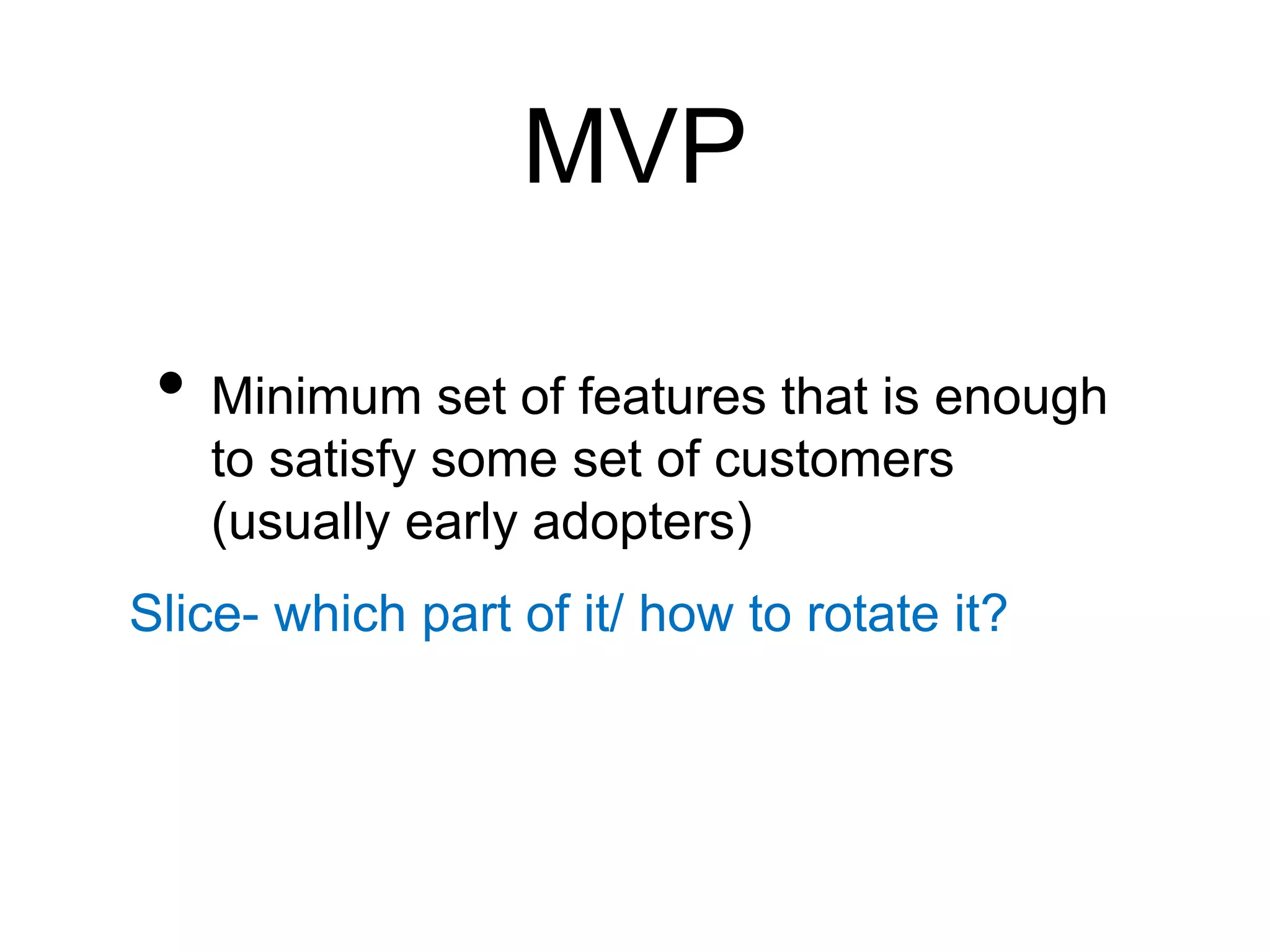 MVP
• Minimum set of features that is enough
to satisfy some set of customers
(usually early adopters)
Slice- which part of it/ how to rotate it?
 