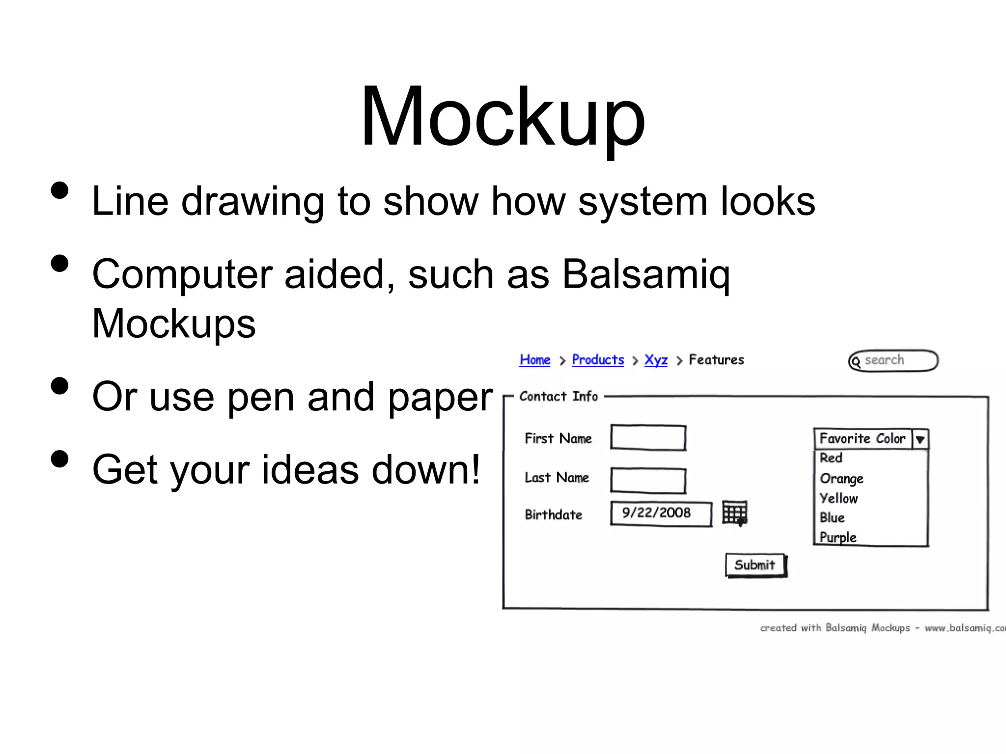Mockup
• Line drawing to show how system looks
• Computer aided, such as Balsamiq
Mockups
• Or use pen and paper
• Get your ideas down!
 