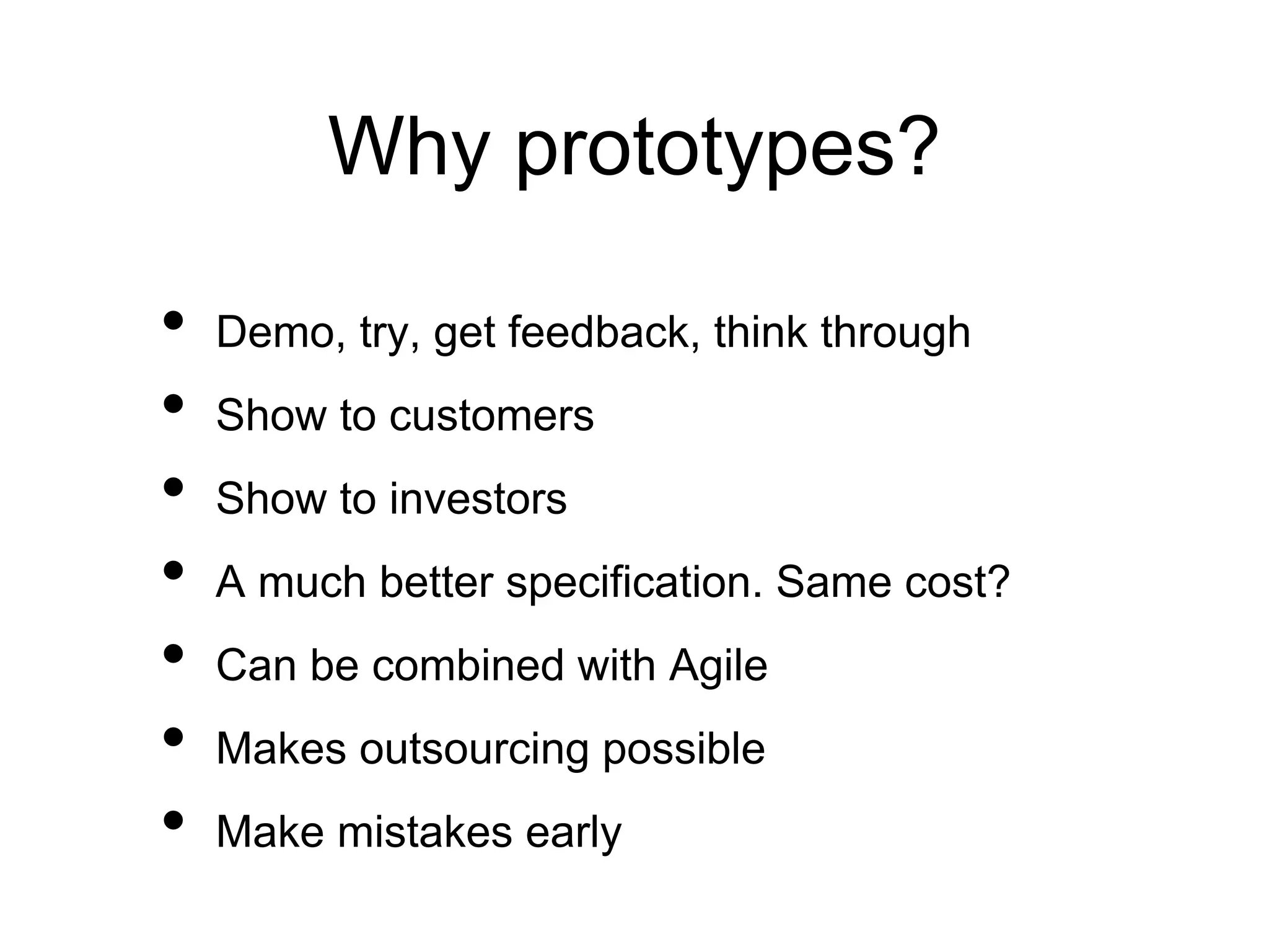 Why prototypes?
• Demo, try, get feedback, think through
• Show to customers
• Show to investors
• A much better specification. Same cost?
• Can be combined with Agile
• Makes outsourcing possible
• Make mistakes early
 