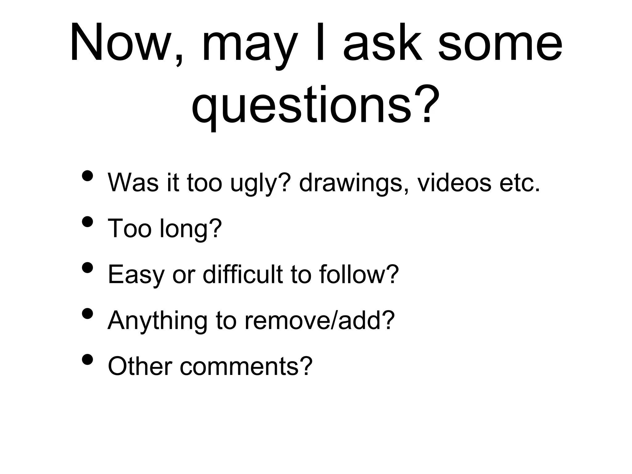 Now, may I ask some
questions?
• Was it too ugly? drawings, videos etc.
• Too long?
• Easy or difficult to follow?
• Anything to remove/add?
• Other comments?
 