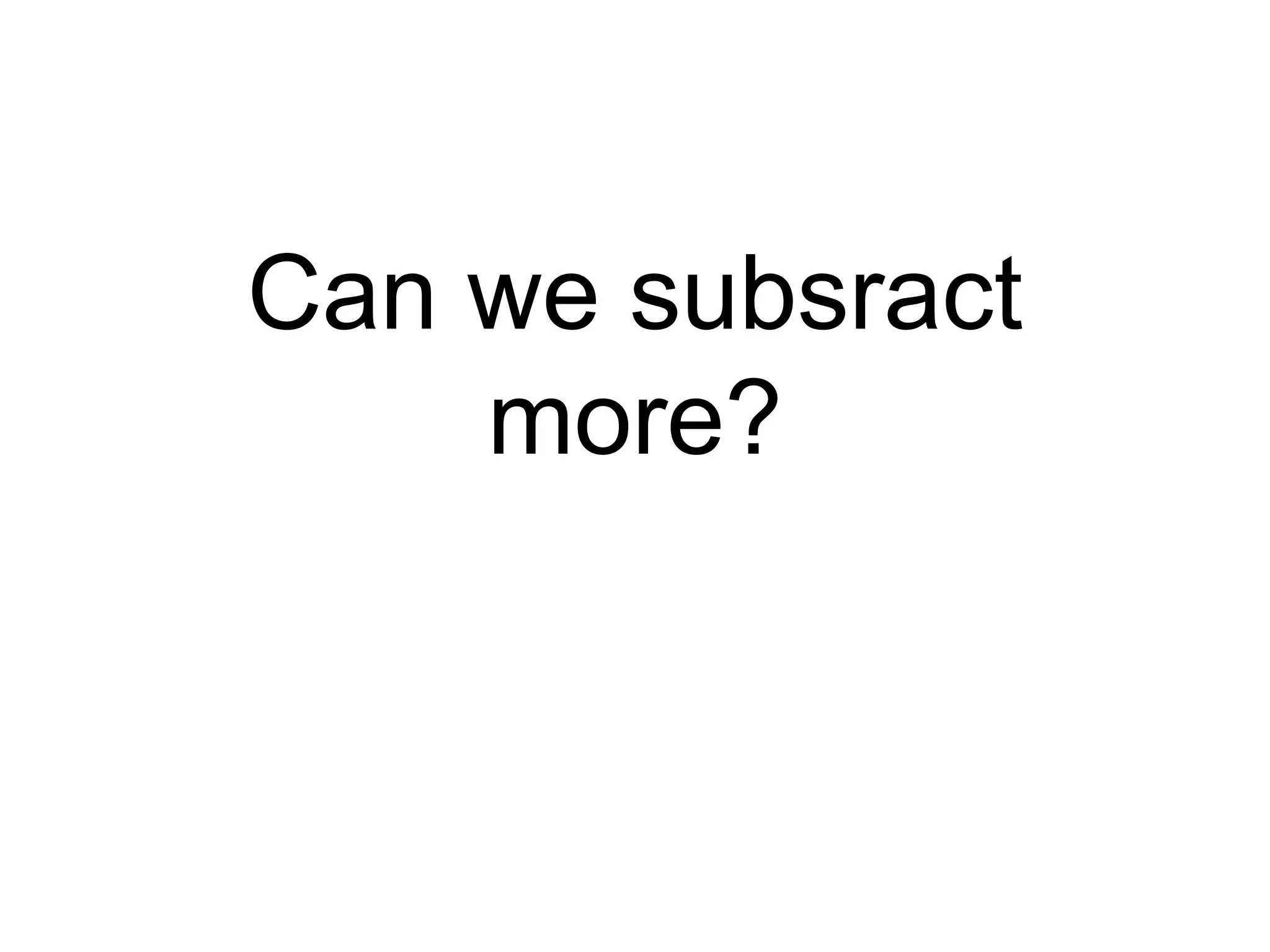 Can we subsract
more?
 