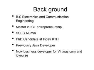 Back ground
• B.S Electronics and Communication
Engineering
• Master in ICT entrepreneurship ,
• SSES Alumni
• PhD Candida...