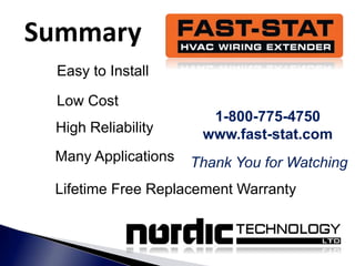 Summary
1-800-775-4750
www.fast-stat.com
Easy to Install
Low Cost
High Reliability
Many Applications
Lifetime Free Replacement Warranty
Thank You for Watching
 