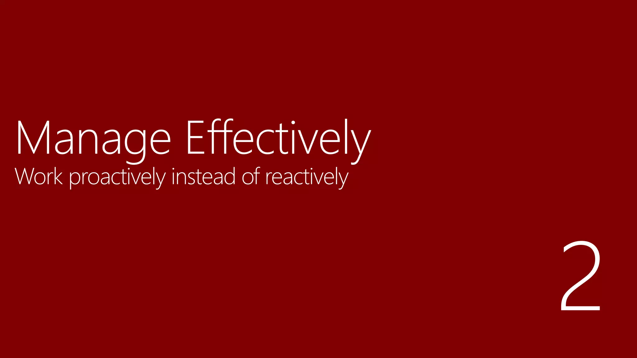 Manage Effectively
Work proactively instead of reactively
 
