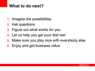 What to do next? Imagine the possibilities Ask questions Figure out what works for you Let us help you get your feet wet Make sure you play nice with everybody else Enjoy and get business value 